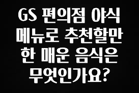 모두가 찾는 GS 편의점 야식 메뉴로 추천할만한 매운 음식은 무엇인가요? 지금 바로 공개합니다
