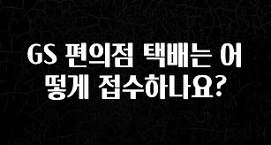 실시간 반응 터진 GS 편의점 택배는 어떻게 접수하나요? 한 번에 알려드립니다