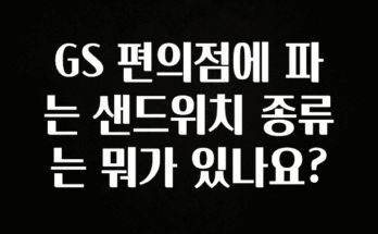 바로클릭 GS 편의점에 파는 샌드위치 종류는 뭐가 있나요? 기억하세요
