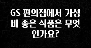 올해 베스트 GS 편의점에서 가성비 좋은 식품은 무엇인가요? 업데이트된 소식입니다
