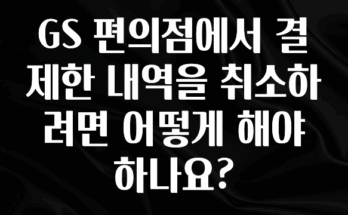 꿀팁이라고? GS 편의점에서 결제한 내역을 취소하려면 어떻게 해야 하나요? 핫한 정보입니다