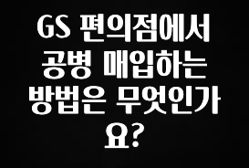 모두가 찾는 GS 편의점에서 공병 매입하는 방법은 무엇인가요? 알려드릴게요