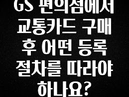 sns소식 GS 편의점에서 교통카드 구매 후 어떤 등록 절차를 따라야 하나요? 지금떳다
