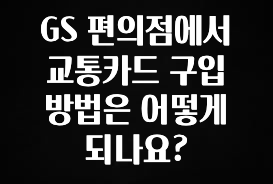 엄마아빠가 좋아하는 GS 편의점에서 교통카드 구입 방법은 어떻게 되나요? 군말없이 소개합니다