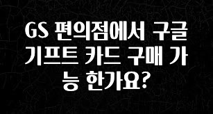 모두가 찾는 GS 편의점에서 구글 기프트 카드 구매 가능 한가요? 바로 클릭