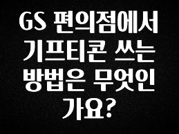 빠르게 확인 하세요! GS 편의점에서 기프티콘 쓰는 방법은 무엇인가요? 추천드릴게요
