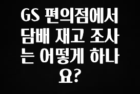 꼭 확인해야하는 이유 GS 편의점에서 담배 재고 조사는 어떻게 하나요? 좋은 정보