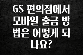 이제 뜸! GS 편의점에서 모바일 출금 방법은 어떻게 되나요? 리뷰가 많습니다