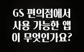종.결.판 GS 편의점에서 사용 가능한 앱이 무엇인가요? 알짜배기만 골라가세요