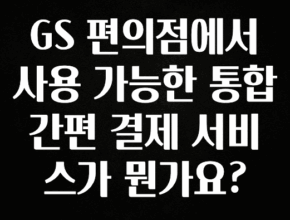 간편확인 GS 편의점에서 사용 가능한 통합 간편 결제 서비스가 뭔가요? 추천드릴게요