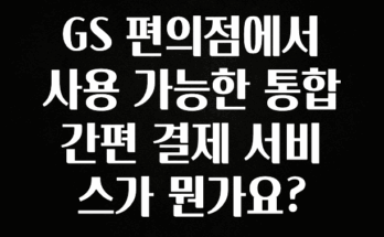 간편확인 GS 편의점에서 사용 가능한 통합 간편 결제 서비스가 뭔가요? 추천드릴게요