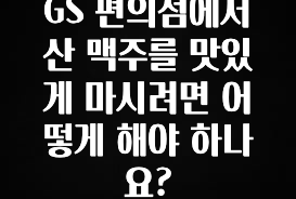 드디어 다음주에 공개 GS 편의점에서 산 맥주를 맛있게 마시려면 어떻게 해야 하나요? 최신정보