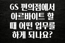 꼭 확인해야하는 이유 GS 편의점에서 아르바이트 할 때 어떤 업무를 하게 되나요? 관심이 뜨겁습니다