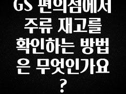美친 소식 GS 편의점에서 주류 재고를 확인하는 방법은 무엇인가요? 좋은 정보