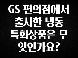 간단정보 GS 편의점에서 출시한 냉동 특화상품은 무엇인가요? 정직하게 소개해보겠습니다