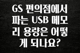 찰떡궁합 GS 편의점에서 파는 USB 메모리 용량은 어떻게 되나요? 지금 소개할게요