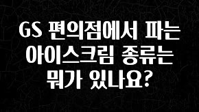 시간이 없다? GS 편의점에서 파는 아이스크림 종류는 뭐가 있나요? 한 번에 알려드립니다