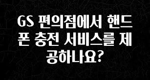 이번 달 GS 편의점에서 핸드폰 충전 서비스를 제공하나요? 최신정보