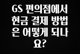 “꼭”저장해두세요 GS 편의점에서 현금 결제 방법은 어떻게 되나요? 실간 리뷰