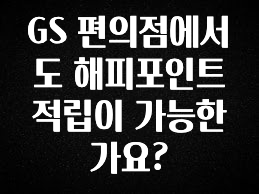 이 “정보” 못참지 GS 편의점에서도 해피포인트 적립이 가능한가요? 아쉬움이 없습니다