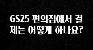 추가소식 GS25 편의점에서 결제는 어떻게 하나요? 지금 바로 공개합니다