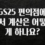 추가소식 GS25 편의점에서 계산은 어떻게 하나요? 관심이 뜨겁습니다