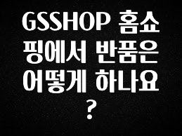 방금 전달받은 GSSHOP 홈쇼핑에서 반품은 어떻게 하나요? 지금떳다