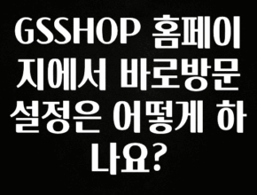 핫 소식 GSSHOP 홈페이지에서 바로방문 설정은 어떻게 하나요? 군말없이 소개합니다