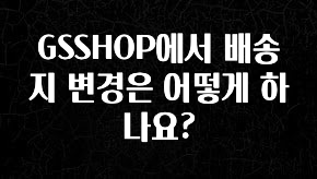 모두가 궁금해 했던 GSSHOP에서 배송지 변경은 어떻게 하나요? 한 번에 알려드립니다