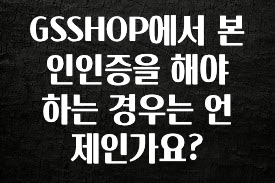 정보 쏟아짐 GSSHOP에서 본인인증을 해야 하는 경우는 언제인가요? 최신정보