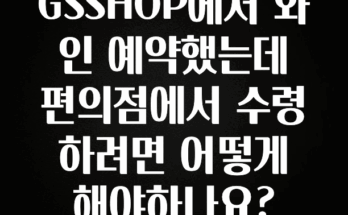 찐추천 이유 GSSHOP에서 와인 예약했는데 편의점에서 수령하려면 어떻게 해야하나요? 30초면 확인 가능합니다