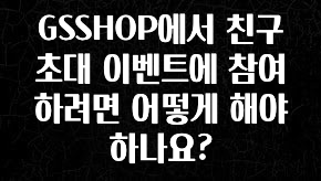 정성을 다하는 GSSHOP에서 친구 초대 이벤트에 참여하려면 어떻게 해야 하나요? 바로 클릭