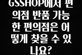 일단 저장해야하는 GSSHOP에서 편의점 반품 가능한 편의점은 어떻게 찾을 수 있나요? 한 번에 알려드립니다