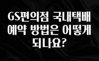 방금 전달받은 GS편의점 국내택배 예약 방법은 어떻게 되나요? 뜨거운 관심 감사합니다