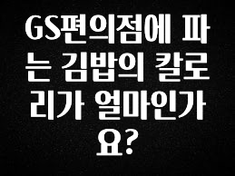 올해 이것모르면 손해 GS편의점에 파는 김밥의 칼로리가 얼마인가요? 알짜배기만 골라가세요