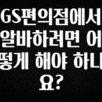이달의 핫 GS편의점에서 알바하려면 어떻게 해야 하나요? 알짜배기만 골라가세요