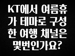 일단 저장해야하는 KT에서 여름휴가 테마로 구성한 여행 채널은 몇번인가요? 군말없이 소개합니다