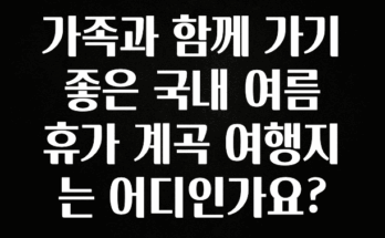 싹 다알려줌 가족과 함께 가기 좋은 국내 여름휴가 계곡 여행지는 어디인가요? 업데이트된 소식입니다