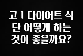 추가소식 고 1 다이어트 식단 어떻게 하는 것이 좋을까요? 관심이 뜨겁습니다