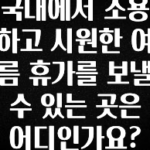 특별한 이유 국내에서 조용하고 시원한 여름 휴가를 보낼 수 있는 곳은 어디인가요? 꼭 확인해보세요