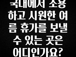 특별한 이유 국내에서 조용하고 시원한 여름 휴가를 보낼 수 있는 곳은 어디인가요? 꼭 확인해보세요