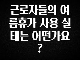 인스타 정보 근로자들의 여름휴가 사용 실태는 어떤가요? 1분이면 확인가능 합니다