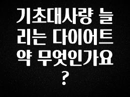 무료 배포Event 기초대사량 늘리는 다이어트 약 무엇인가요? 요약정리