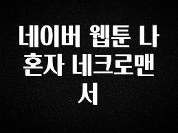 기다렸던 정보 네이버 웹툰 나 혼자 네크로맨서 뜨거운 관심 감사합니다