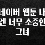 진심이 담긴 네이버 웹툰 내겐 너무 소중한 그녀 관심이 뜨거운 이유 입니다