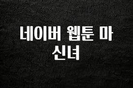 올해 이렇게 바뀌었다고? 네이버 웹툰 마신녀 알려드립니다