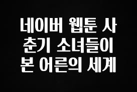 지금 바로 공개 네이버 웹툰 사춘기 소녀들이 본 어른의 세계 잠깐 확인해보세요