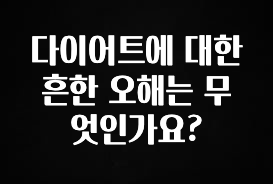 바로확인해야 할 소식 다이어트에 대한 흔한 오해는 무엇인가요? 소개합니다