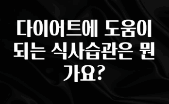주목 다이어트에 도움이 되는 식사습관은 뭔가요? 꼭 확인해보세요