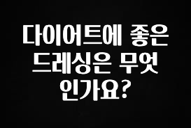 후회하지 않는 다이어트에 좋은 드레싱은 무엇인가요? 꼭 확인해보세요
